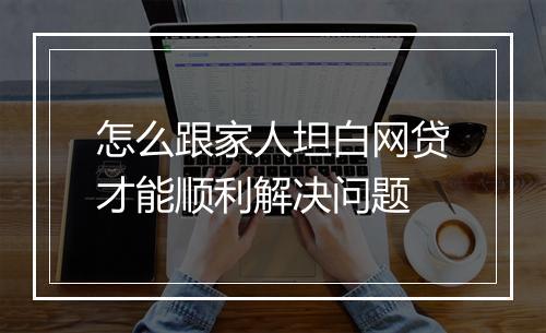 怎么跟家人坦白网贷才能顺利解决问题