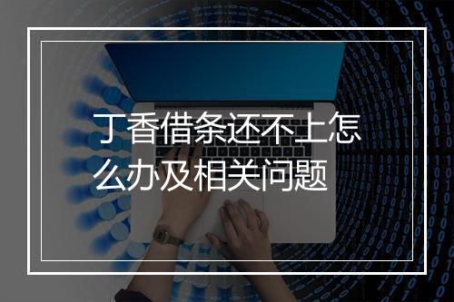 丁香借条还不上怎么办及相关问题