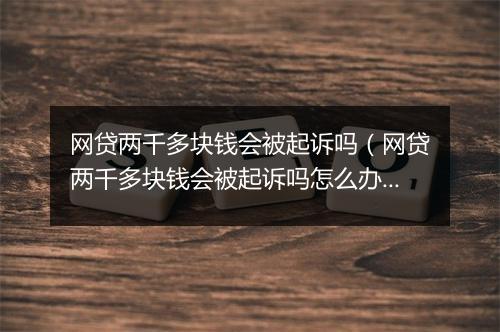 网贷两千多块钱会被起诉吗(网贷两千多块钱会被起诉吗怎么办)