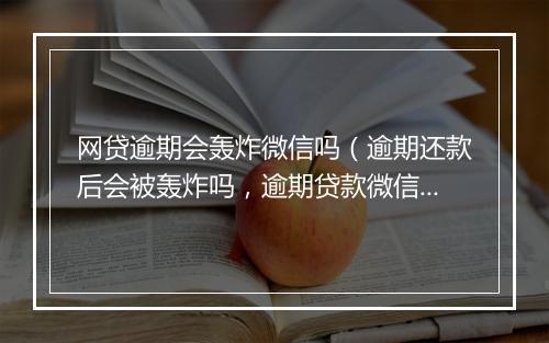 网贷逾期会轰炸微信吗(逾期还款后会被轰炸吗,逾期贷款微信轰炸经验分享)