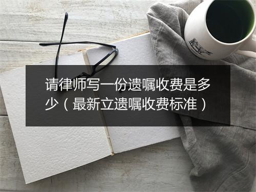 请律师写一份遗嘱收费是多少(最新立遗嘱收费标准)