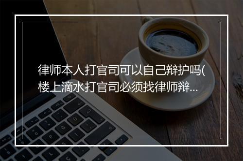 律师本人打官司可以自己辩护吗(楼上滴水打官司必须找律师辩护吗)