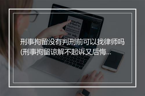 刑事拘留没有判刑前可以找律师吗(刑事拘留谅解不起诉又后悔怎么办)