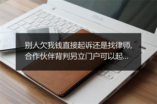 别人欠我钱直接起诉还是找律师,合作伙伴背判另立门户可以起诉吗
