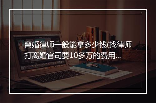 离婚律师一般能拿多少钱(找律师打离婚官司要10多万的费用)