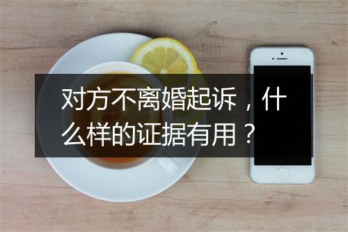 对方不离婚起诉,什么样的证据有用?
