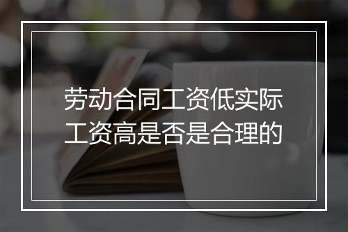 劳动合同工资低实际工资高是否是合理的