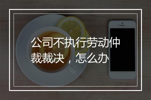 公司不执行劳动仲裁裁决,怎么办