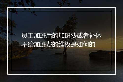 员工加班后的加班费或者补休不给加班费的维权是如何的