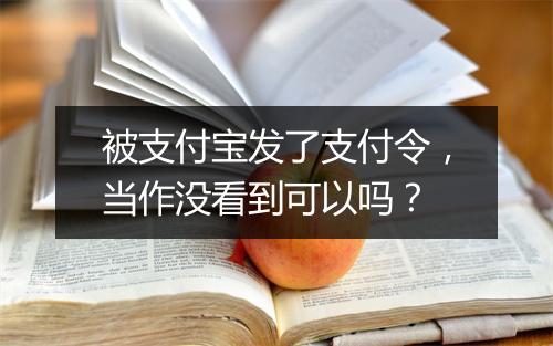 被支付宝发了支付令,当作没看到可以吗?
