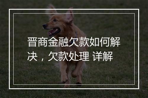 晋商金融欠款如何解决,欠款处理 详解