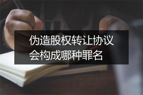 伪造股权转让协议会构成哪种罪名