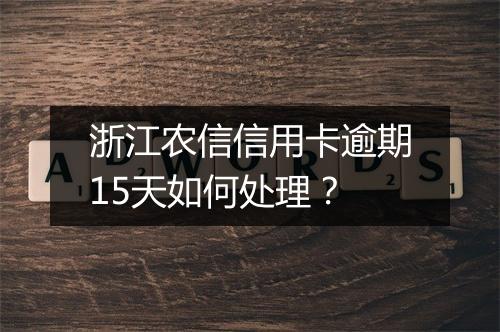 浙江农信信用卡逾期15天如何处理?