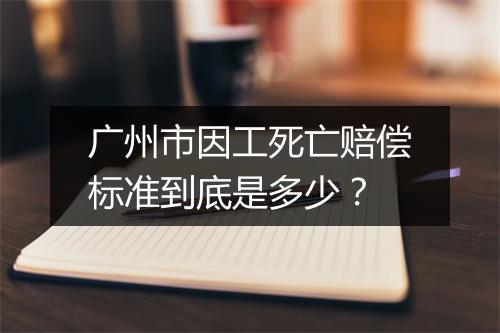 广州市因工死亡赔偿标准到底是多少?