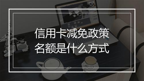 信用卡减免政策名额是什么方式