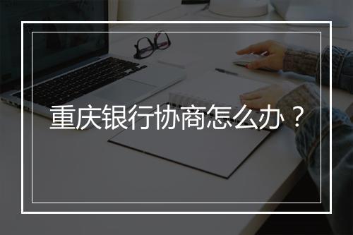 重庆银行协商怎么办?