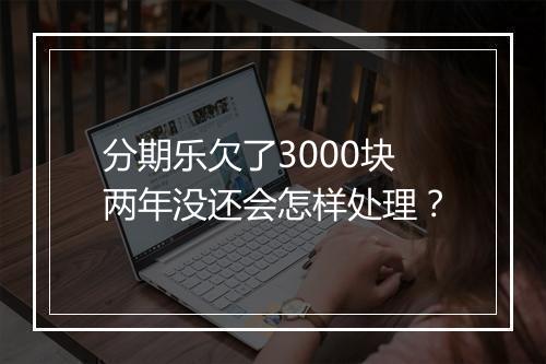 分期乐欠了3000块两年没还会怎样处理?