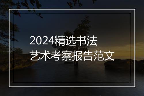 2024精选书法艺术考察报告范文