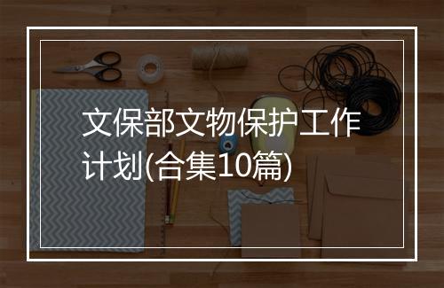 文保部文物保护工作计划(合集10篇)