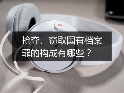 抢夺、窃取国有档案罪的构成有哪些?