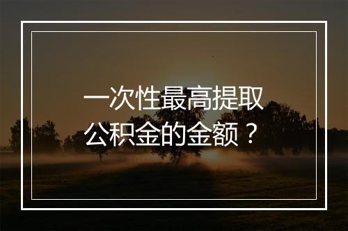 一次性最高提取公积金的金额?