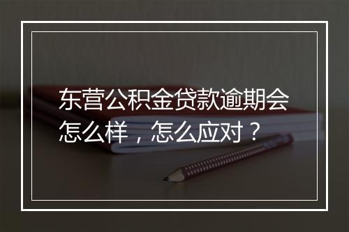 东营公积金贷款逾期会怎么样,怎么应对?