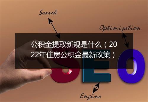 公积金提取新规是什么(2022年住房公积金最新政策)