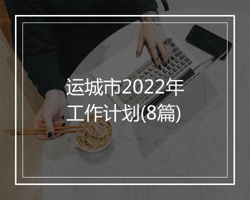 运城市2022年工作计划(8篇)