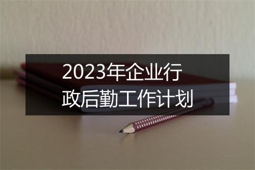 2023年企业行政后勤工作计划