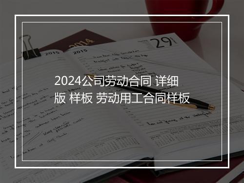 2024公司劳动合同 详细版 样板 劳动用工合同样板