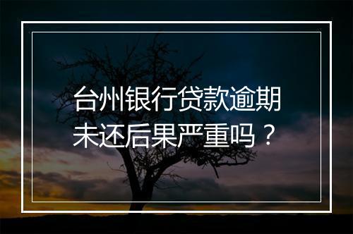 台州银行贷款逾期未还后果严重吗?