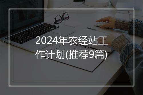 2024年农经站工作计划(推荐9篇)