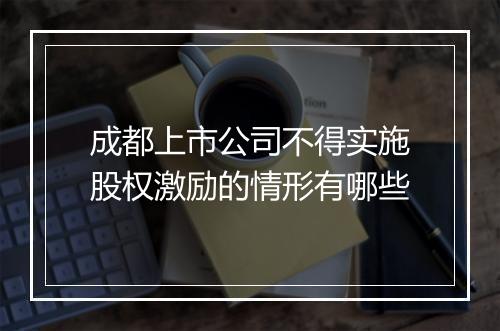 成都上市公司不得实施股权激励的情形有哪些