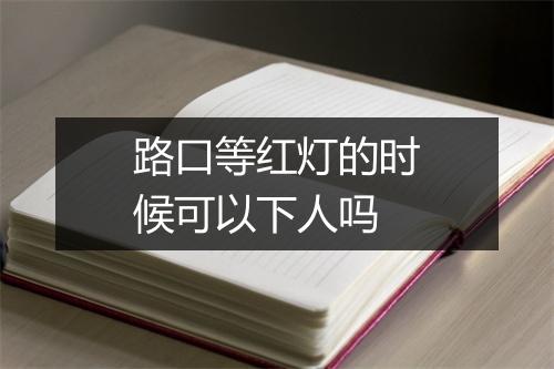 路口等红灯的时候可以下人吗