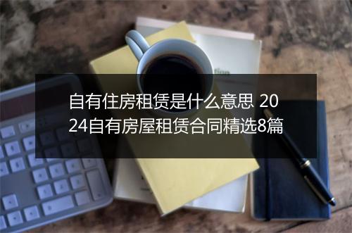 自有住房租赁是什么意思 2024自有房屋租赁合同精选8篇