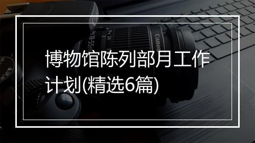 博物馆陈列部月工作计划(精选6篇)