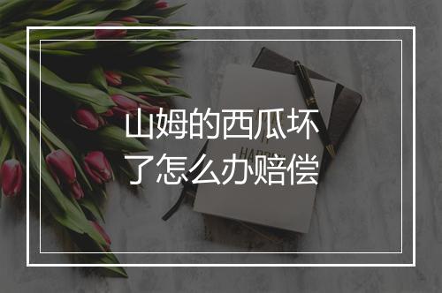 山姆的西瓜坏了怎么办赔偿