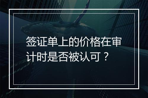 签证单上的价格在审计时是否被认可?