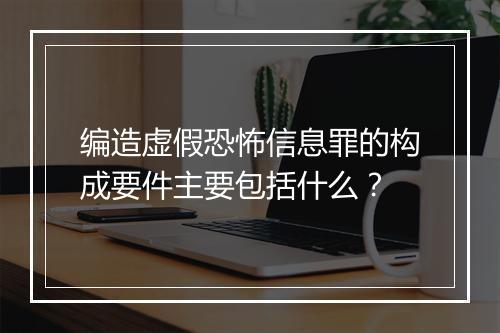 编造虚假恐怖信息罪的构成要件主要包括什么?