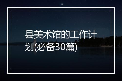 县美术馆的工作计划(必备30篇)