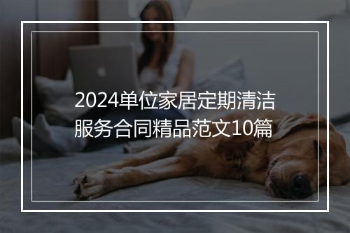 2024单位家居定期清洁服务合同精品范文10篇