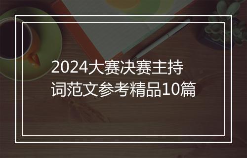 2024大赛决赛主持词范文参考精品10篇