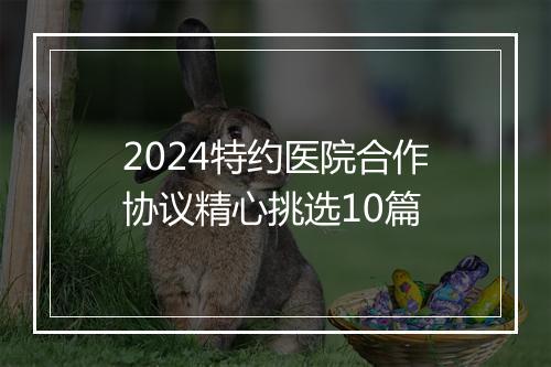 2024特约医院合作协议精心挑选10篇