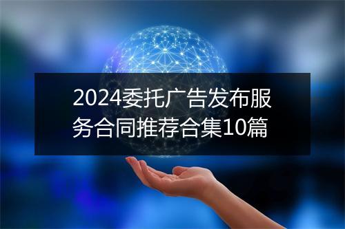 2024委托广告发布服务合同推荐合集10篇