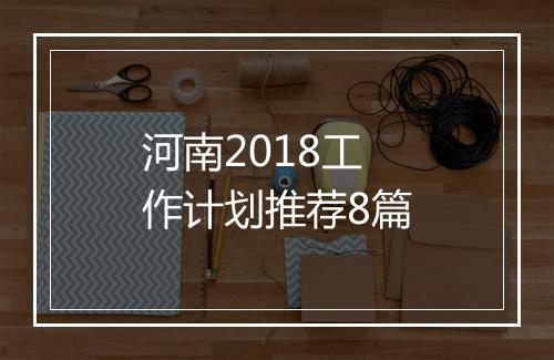河南2018工作计划推荐8篇