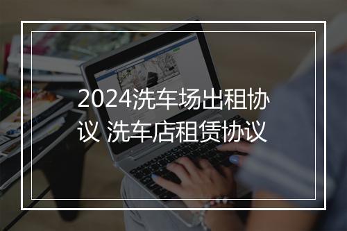 2024洗车场出租协议 洗车店租赁协议