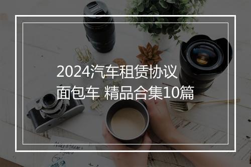 2024汽车租赁协议 面包车 精品合集10篇