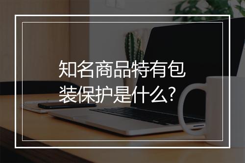 知名商品特有包装保护是什么?