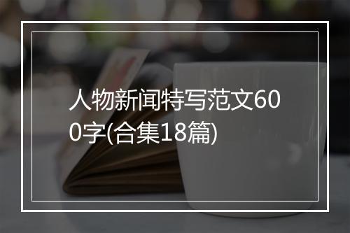 人物新闻特写范文600字(合集18篇)