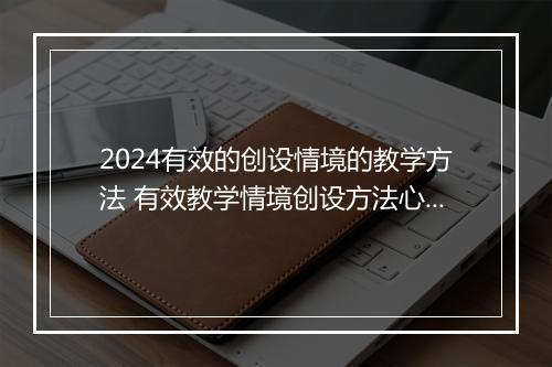 2024有效的创设情境的教学方法 有效教学情境创设方法心得体会优选合集7篇